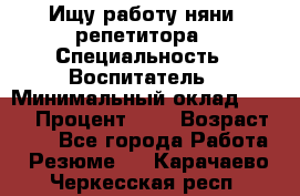 Ищу работу няни, репетитора › Специальность ­ Воспитатель › Минимальный оклад ­ 300 › Процент ­ 5 › Возраст ­ 28 - Все города Работа » Резюме   . Карачаево-Черкесская респ.